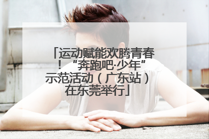 运动赋能欢腾青春！“奔跑吧·少年”示范活动（广东站）在东莞举行